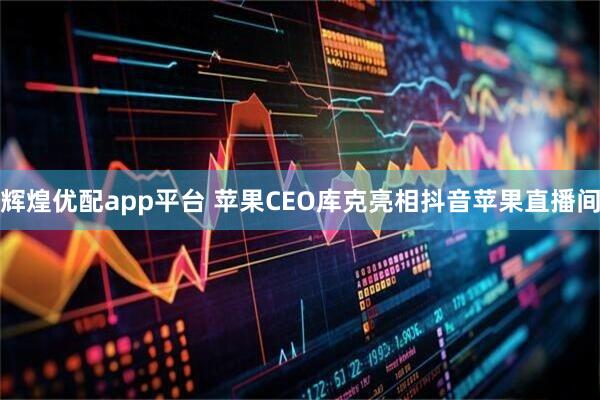 辉煌优配app平台 苹果CEO库克亮相抖音苹果直播间