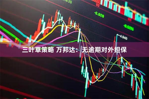 三叶草策略 万邦达：无逾期对外担保