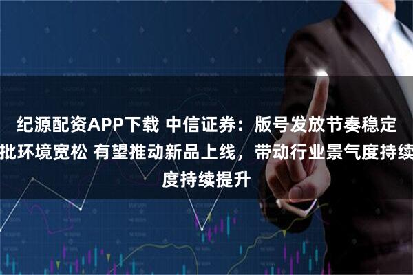 纪源配资APP下载 中信证券：版号发放节奏稳定、审批环境宽松 有望推动新品上线，带动行业景气度持续提升