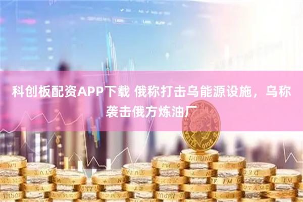 科创板配资APP下载 俄称打击乌能源设施，乌称袭击俄方炼油厂