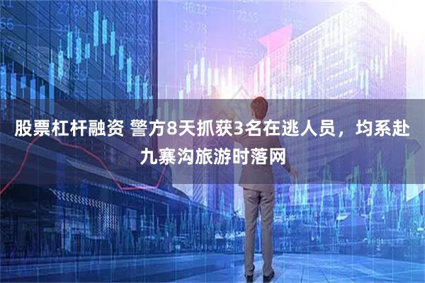 股票杠杆融资 警方8天抓获3名在逃人员，均系赴九寨沟旅游时落网