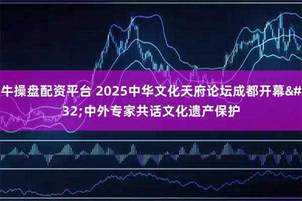 牛操盘配资平台 2025中华文化天府论坛成都开幕 中外专家共话文化遗产保护