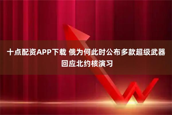 十点配资APP下载 俄为何此时公布多款超级武器 回应北约核演习