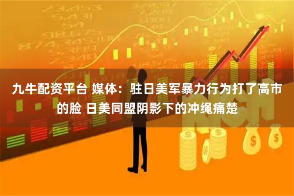 九牛配资平台 媒体：驻日美军暴力行为打了高市的脸 日美同盟阴影下的冲绳痛楚
