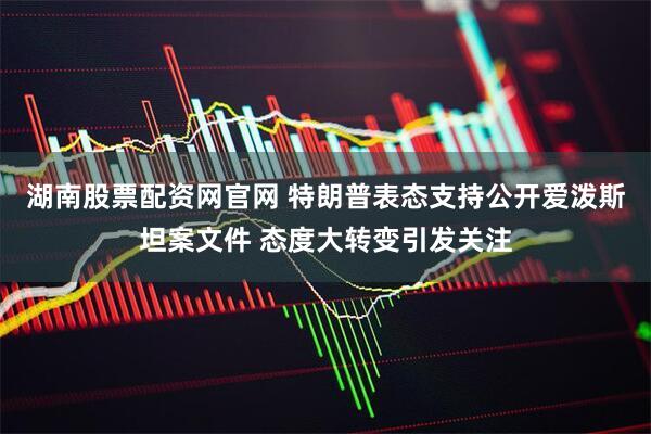 湖南股票配资网官网 特朗普表态支持公开爱泼斯坦案文件 态度大转变引发关注