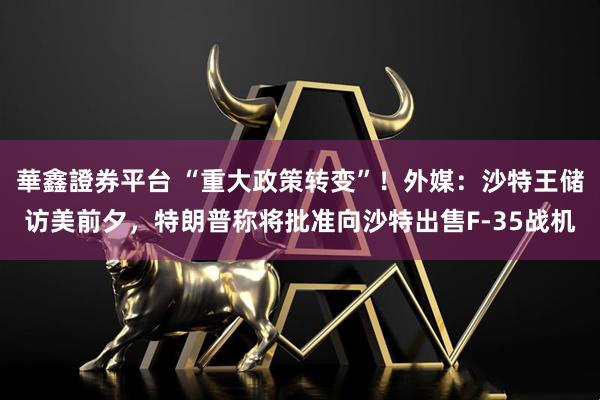 華鑫證券平台 “重大政策转变”！外媒：沙特王储访美前夕，特朗普称将批准向沙特出售F-35战机