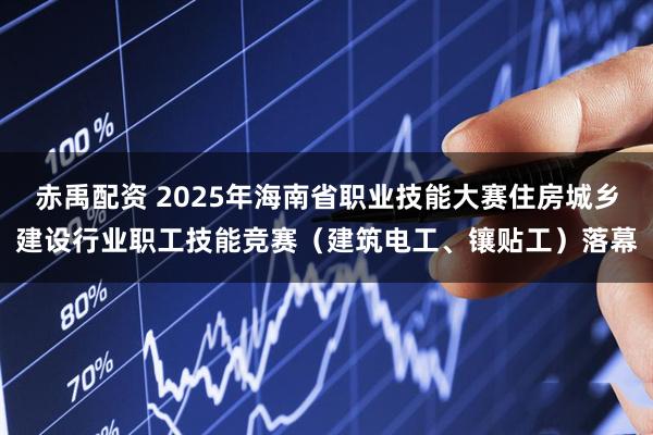 赤禹配资 2025年海南省职业技能大赛住房城乡建设行业职工技能竞赛(建筑电工、镶贴工)落幕