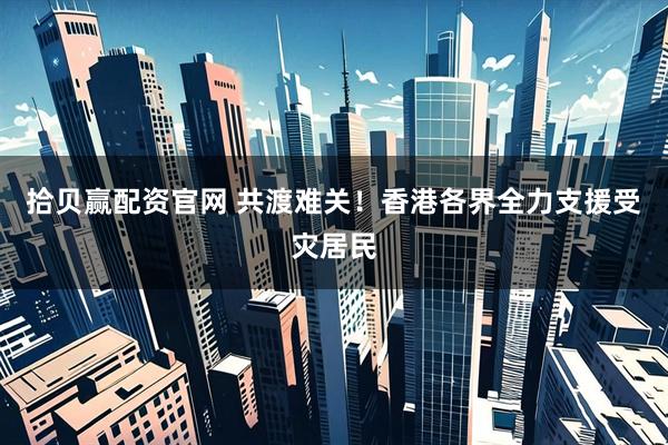 拾贝赢配资官网 共渡难关！香港各界全力支援受灾居民