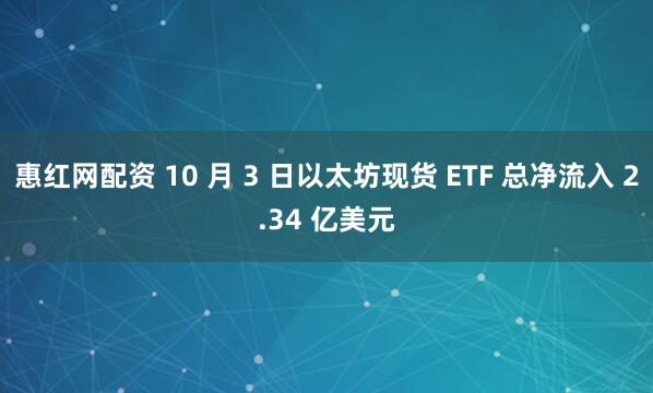 惠红网配资 10 月 3 日以太坊现货 ETF 总净流入 2.34 亿美元