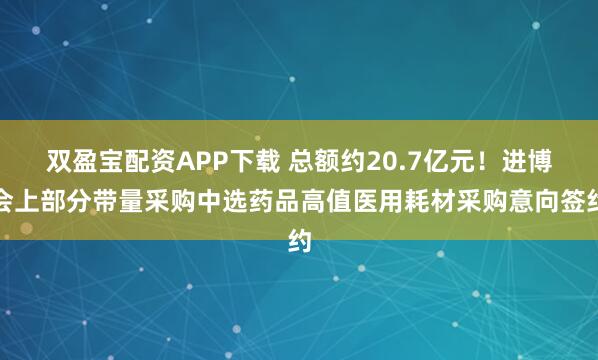 双盈宝配资APP下载 总额约20.7亿元！进博会上部分带量采购中选药品高值医用耗材采购意向签约