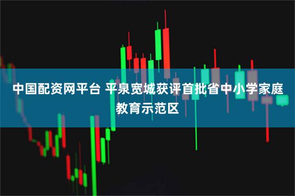 中国配资网平台 平泉宽城获评首批省中小学家庭教育示范区