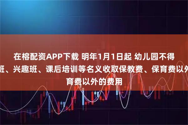 在榕配资APP下载 明年1月1日起 幼儿园不得以衔接班、兴趣班、课后培训等名义收取保教费、保育费以外的费用