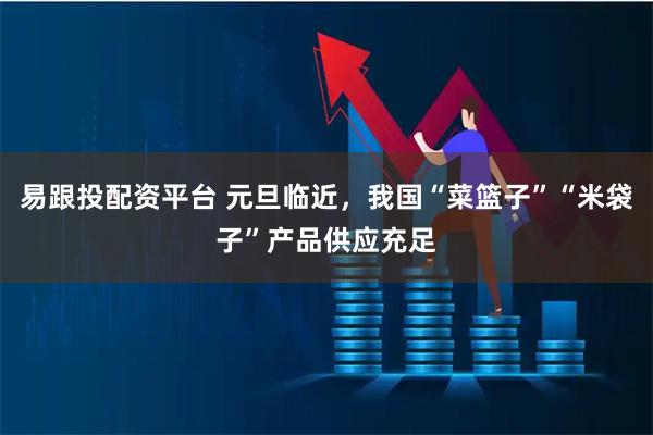 易跟投配资平台 元旦临近，我国“菜篮子”“米袋子”产品供应充足