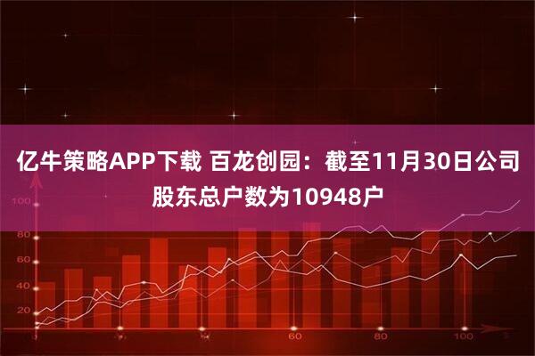 亿牛策略APP下载 百龙创园：截至11月30日公司股东总户数为10948户
