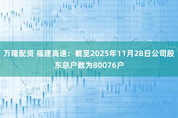 万隆配资 福建高速：截至2025年11月28日公司股东总户数为80076户