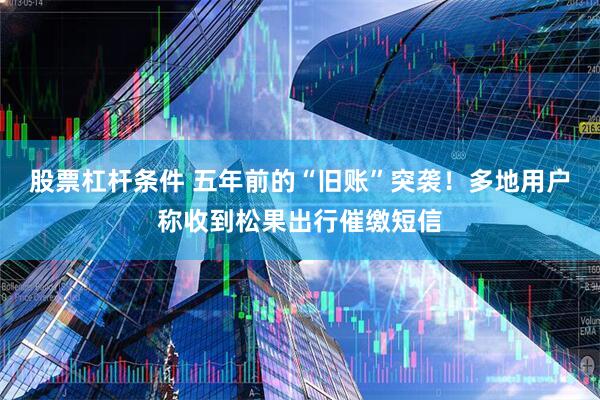 股票杠杆条件 五年前的“旧账”突袭！多地用户称收到松果出行催缴短信