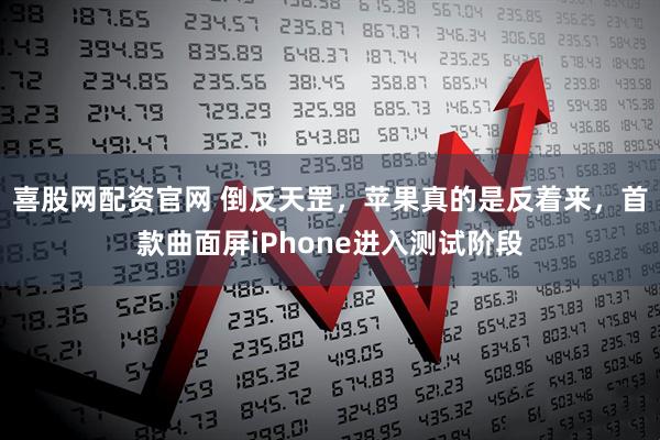 喜股网配资官网 倒反天罡，苹果真的是反着来，首款曲面屏iPhone进入测试阶段
