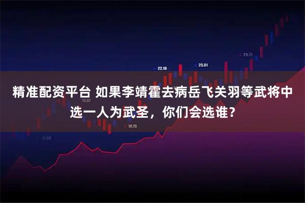 精准配资平台 如果李靖霍去病岳飞关羽等武将中选一人为武圣，你们会选谁？