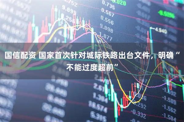 国信配资 国家首次针对城际铁路出台文件，明确“不能过度超前”