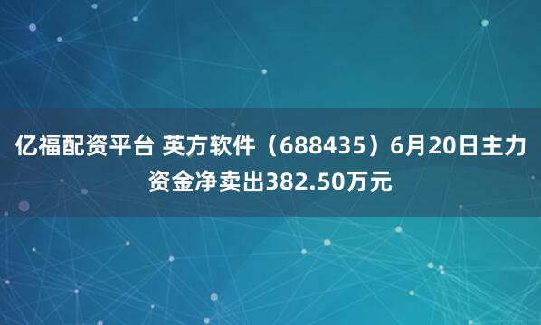 亿福配资平台 英方软件（688435）6月20日主力资金净卖出382.50万元