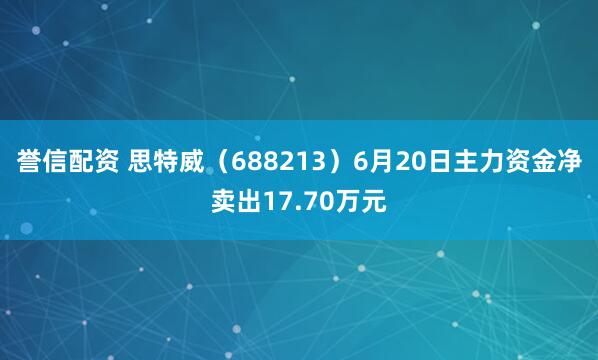 誉信配资 思特威（688213）6月20日主力资金净卖出17.70万元