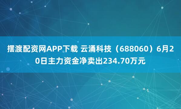 摆渡配资网APP下载 云涌科技（688060）6月20日主力资金净卖出234.70万元