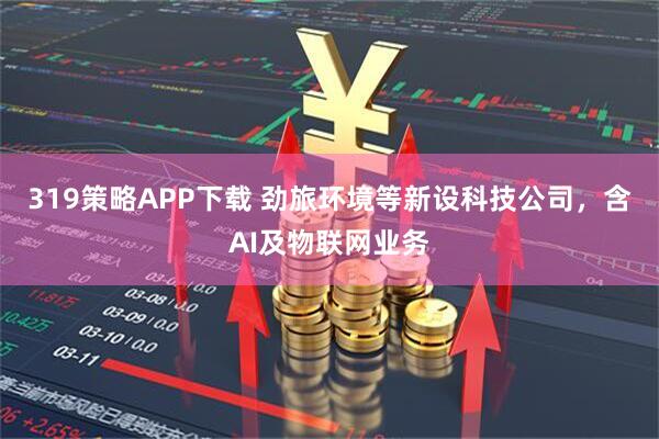 319策略APP下载 劲旅环境等新设科技公司，含AI及物联网业务