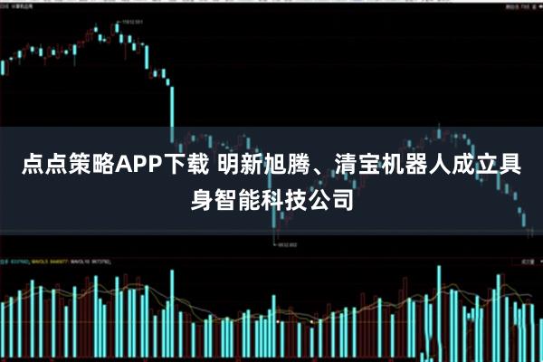 点点策略APP下载 明新旭腾、清宝机器人成立具身智能科技公司