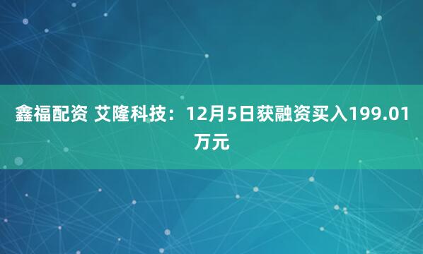 鑫福配资 艾隆科技:12月5日获融资买入199.01万元