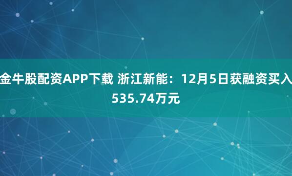 金牛股配资APP下载 浙江新能:12月5日获融资买入535.74万元