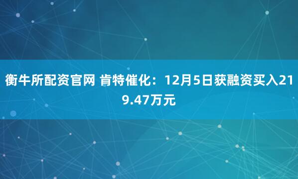 衡牛所配资官网 肯特催化:12月5日获融资买入219.47万元