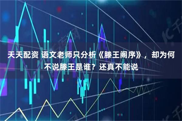 天天配资 语文老师只分析《滕王阁序》，却为何不说滕王是谁？还真不能说