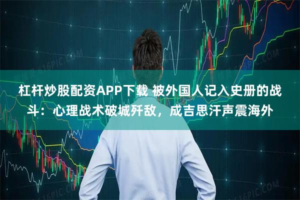 杠杆炒股配资APP下载 被外国人记入史册的战斗：心理战术破城歼敌，成吉思汗声震海外