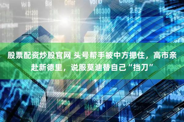 股票配资炒股官网 头号帮手被中方摁住，高市亲赴新德里，说服莫迪替自己“挡刀”