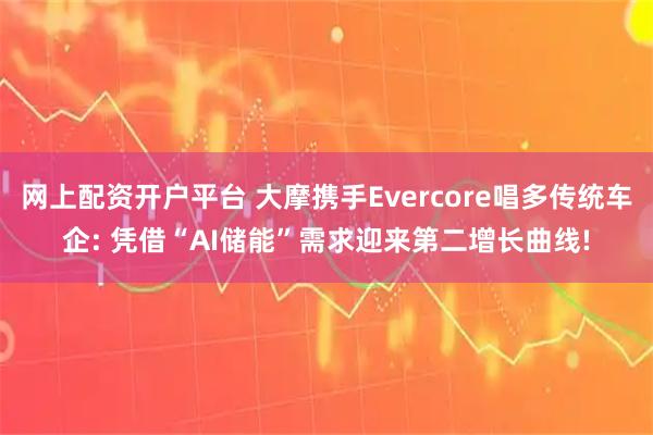 网上配资开户平台 大摩携手Evercore唱多传统车企: 凭借“AI储能”需求迎来第二增长曲线!